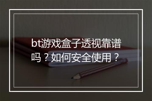 bt游戏盒子透视靠谱吗？如何安全使用？