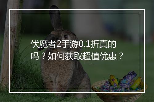 伏魔者2手游0.1折真的吗？如何获取超值优惠？