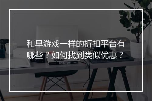 和早游戏一样的折扣平台有哪些?如何找到类似优惠?