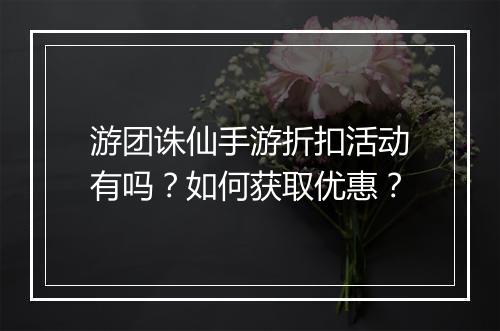 游团诛仙手游折扣活动有吗？如何获取优惠？