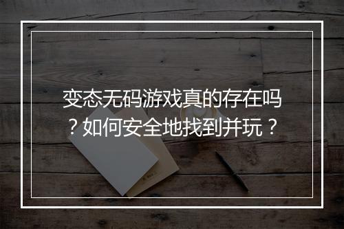 变态无码游戏真的存在吗?如何安全地找到并玩?