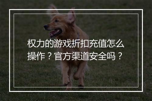权力的游戏折扣充值怎么操作？官方渠道安全吗？