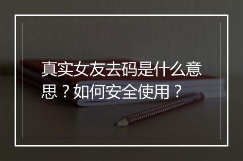 真实女友去码是什么意思?如何安全使用?