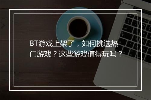 BT游戏上架了，如何挑选热门游戏？这些游戏值得玩吗？