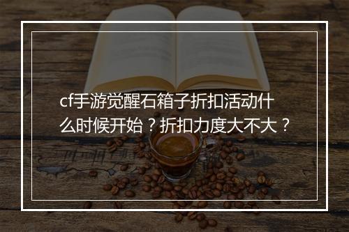 cf手游觉醒石箱子折扣活动什么时候开始？折扣力度大不大？