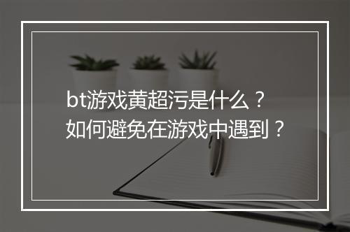 bt游戏黄超污是什么？如何避免在游戏中遇到？