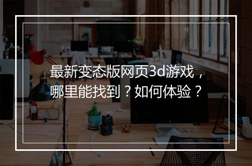 最新变态版网页3d游戏，哪里能找到？如何体验？