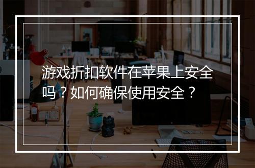 游戏折扣软件在苹果上安全吗？如何确保使用安全？
