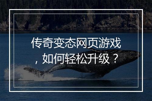 传奇变态网页游戏，如何轻松升级？