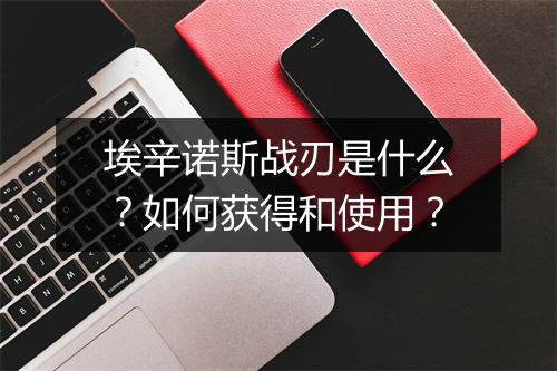 埃辛诺斯战刃是什么？如何获得和使用？
