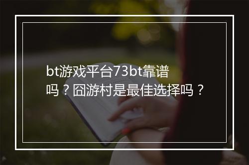 bt游戏平台73bt靠谱吗？囧游村是最佳选择吗？