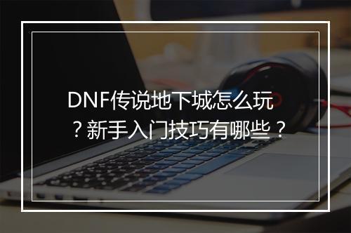 DNF传说地下城怎么玩？新手入门技巧有哪些？