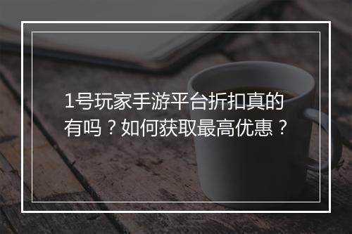 1号玩家手游平台折扣真的有吗?如何获取最高优惠?