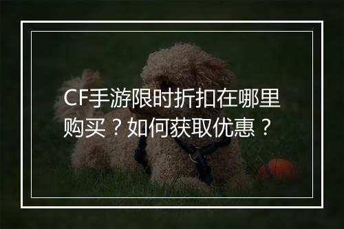 CF手游限时折扣在哪里购买？如何获取优惠？