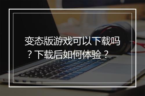 变态版游戏可以下载吗？下载后如何体验？