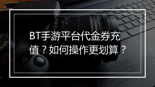 BT手游平台代金券充值？如何操作更划算？
