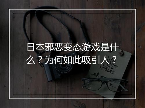 日本邪恶变态游戏是什么?为何如此吸引人?