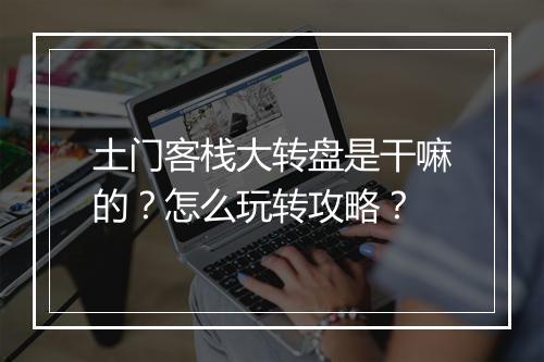 土门客栈大转盘是干嘛的？怎么玩转攻略？