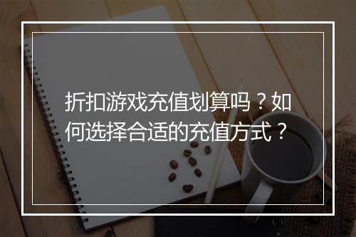 折扣游戏充值划算吗？如何选择合适的充值方式？