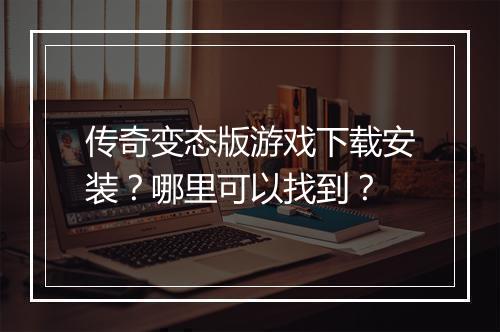 传奇变态版游戏下载安装？哪里可以找到？