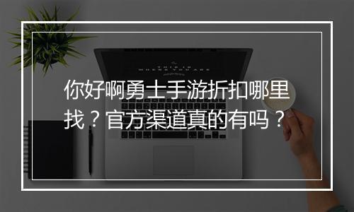 你好啊勇士手游折扣哪里找？官方渠道真的有吗？