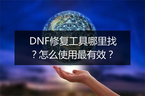 DNF修复工具哪里找?怎么使用最有效?