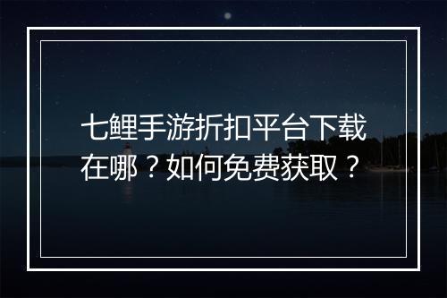 七鲤手游折扣平台下载在哪？如何免费获取？
