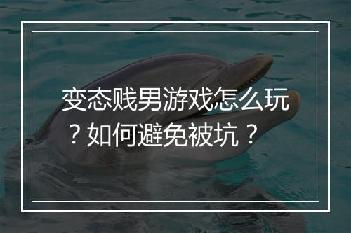 变态贱男游戏怎么玩？如何避免被坑？