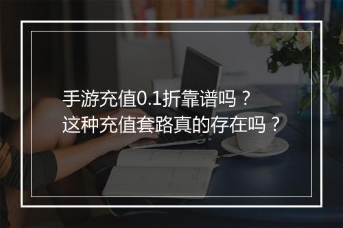 手游充值0.1折靠谱吗？这种充值套路真的存在吗？