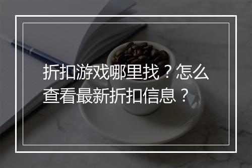 折扣游戏哪里找？怎么查看最新折扣信息？