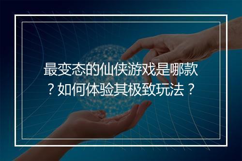 最变态的仙侠游戏是哪款？如何体验其极致玩法？