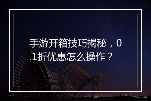 手游开箱技巧揭秘，0.1折优惠怎么操作？
