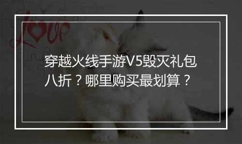 穿越火线手游V5毁灭礼包八折？哪里购买最划算？