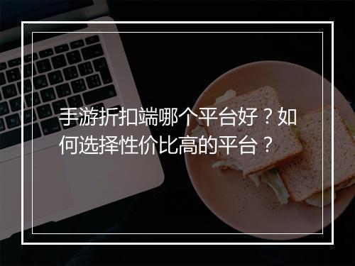 手游折扣端哪个平台好?如何选择性价比高的平台?