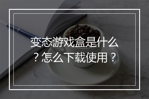 变态游戏盒是什么？怎么下载使用？