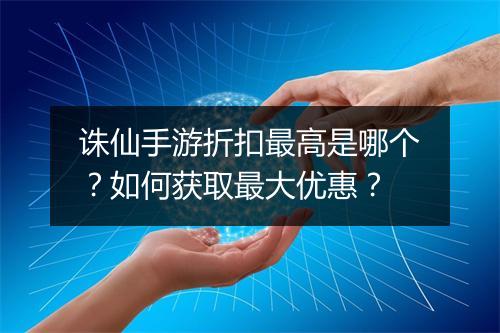 诛仙手游折扣最高是哪个？如何获取最大优惠？