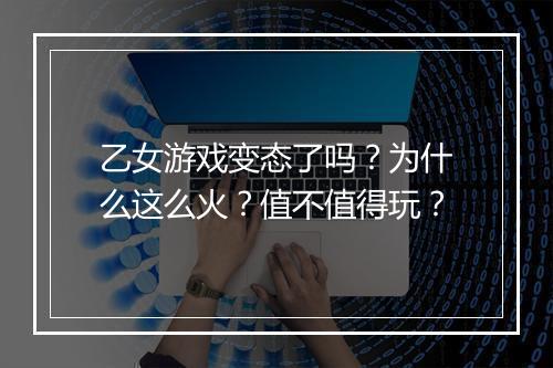 乙女游戏变态了吗？为什么这么火？值不值得玩？