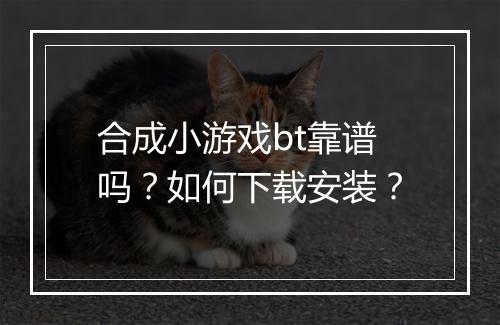 合成小游戏bt靠谱吗？如何下载安装？