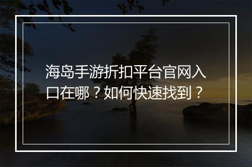 海岛手游折扣平台官网入口在哪？如何快速找到？