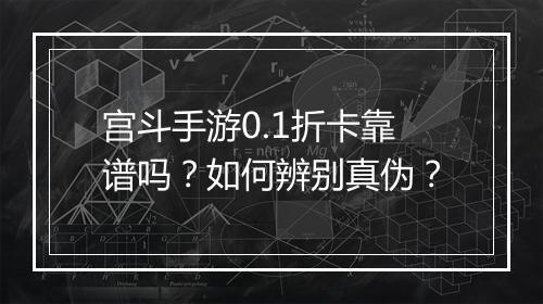 宫斗手游0.1折卡靠谱吗?如何辨别真伪?