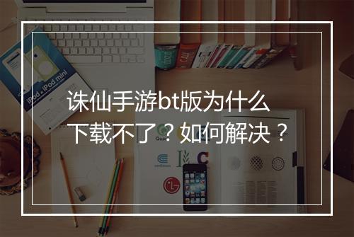 诛仙手游bt版为什么下载不了?如何解决?
