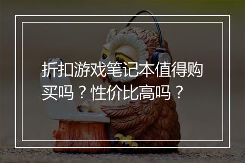 折扣游戏笔记本值得购买吗？性价比高吗？