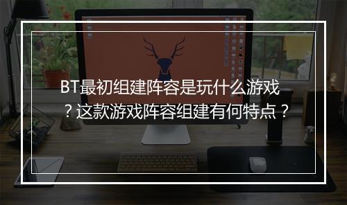 BT最初组建阵容是玩什么游戏？这款游戏阵容组建有何特点？