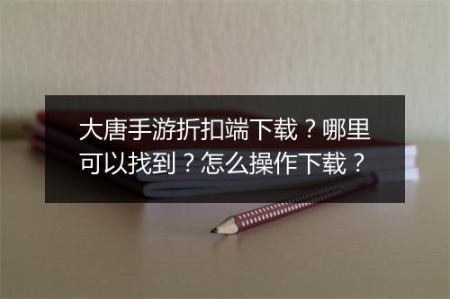 大唐手游折扣端下载？哪里可以找到？怎么操作下载？