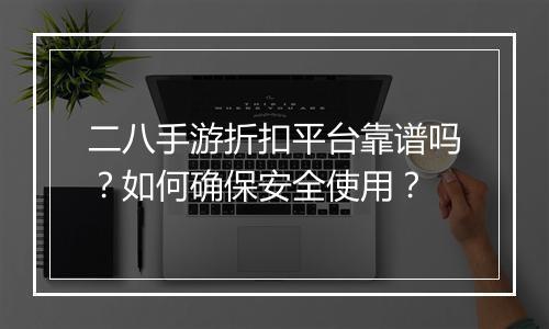 二八手游折扣平台靠谱吗？如何确保安全使用？