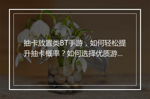 抽卡放置类BT手游，如何轻松提升抽卡概率？如何选择优质游戏？