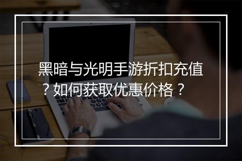黑暗与光明手游折扣充值？如何获取优惠价格？