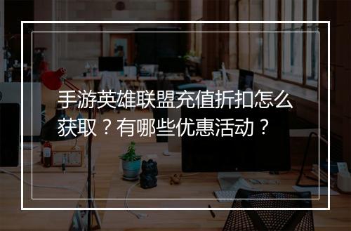 手游英雄联盟充值折扣怎么获取？有哪些优惠活动？
