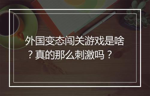外国变态闯关游戏是啥?真的那么刺激吗?