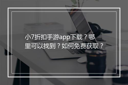 小7折扣手游app下载？哪里可以找到？如何免费获取？